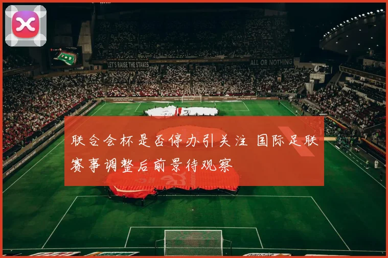 联合会杯是否停办引关注 国际足联赛事调整后前景待观察