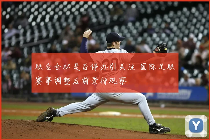 联合会杯是否停办引关注 国际足联赛事调整后前景待观察