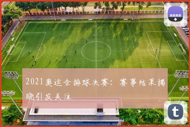 2021奥运会排球决赛：赛事结果揭晓引发关注