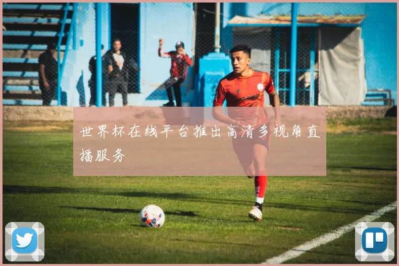 世界杯在线平台推出高清多视角直播服务