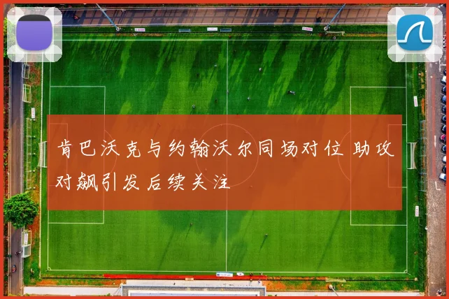 肯巴沃克与约翰沃尔同场对位 助攻对飙引发后续关注
