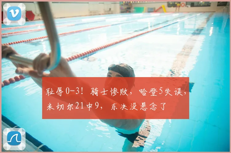 耻辱0-3！骑士惨败，哈登5失误，米切尔21中9，东决没悬念了