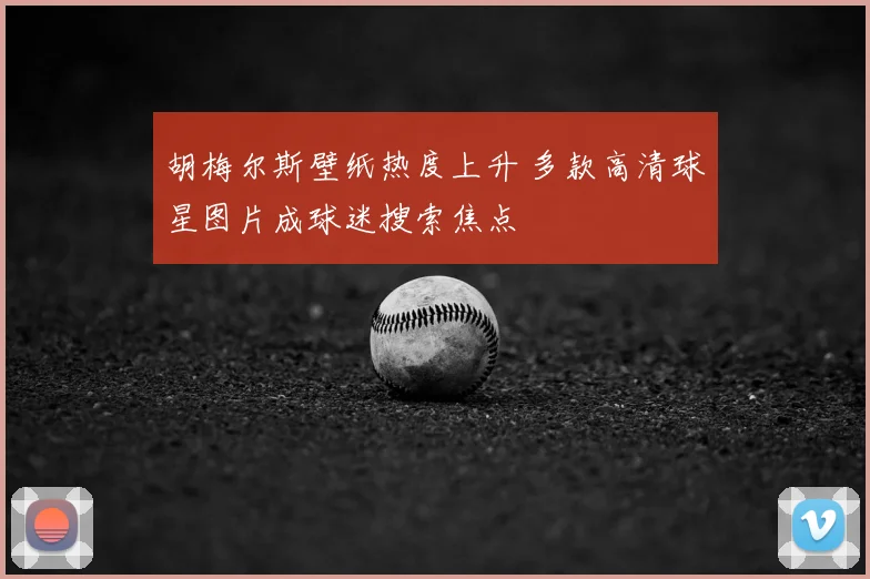 胡梅尔斯壁纸热度上升 多款高清球星图片成球迷搜索焦点