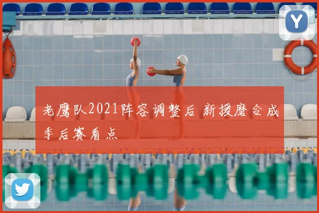 老鹰队2021阵容调整后 新援磨合成季后赛看点