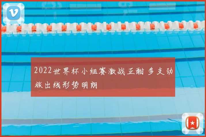 2022世界杯小组赛激战正酣 多支劲旅出线形势明朗