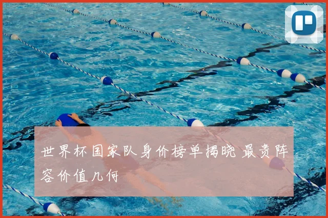 世界杯国家队身价榜单揭晓 最贵阵容价值几何
