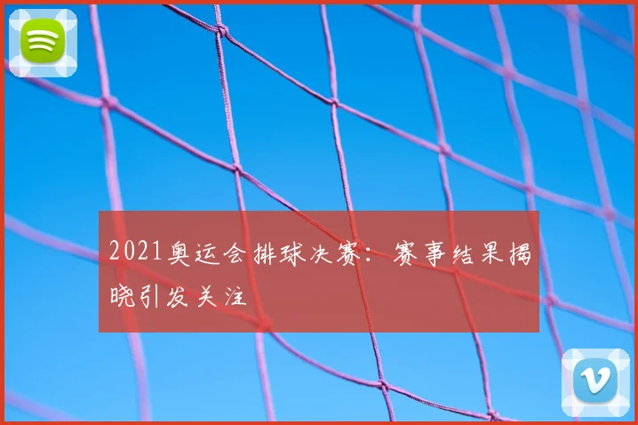2021奥运会排球决赛：赛事结果揭晓引发关注