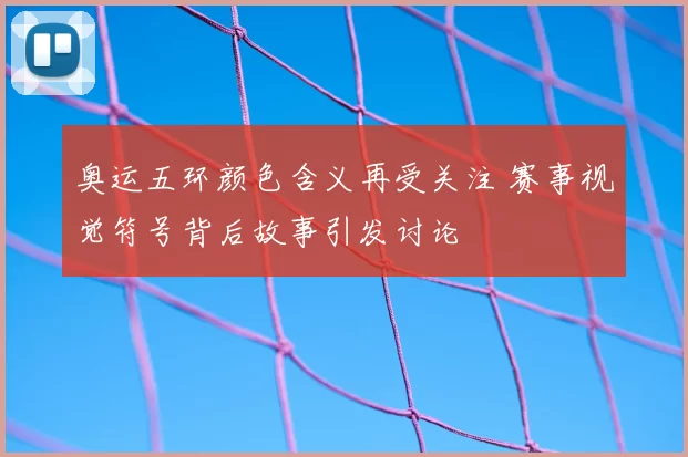 奥运五环颜色含义再受关注 赛事视觉符号背后故事引发讨论