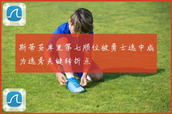 斯蒂芬库里第七顺位被勇士选中成为选秀关键转折点