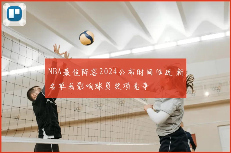 NBA最佳阵容2024公布时间临近 新名单或影响球员奖项竞争