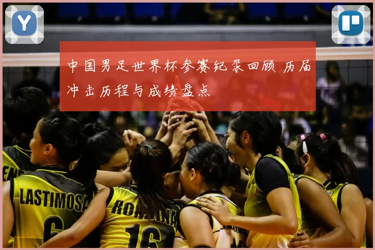 中国男足世界杯参赛纪录回顾 历届冲击历程与成绩盘点