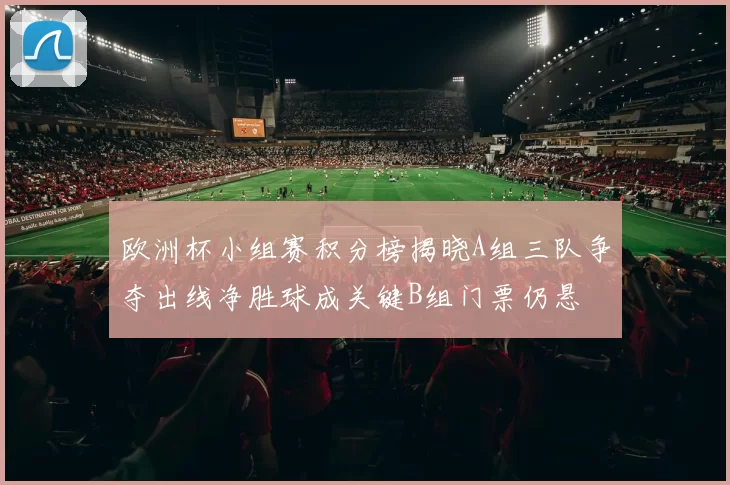 欧洲杯小组赛积分榜揭晓A组三队争夺出线净胜球成关键B组门票仍悬