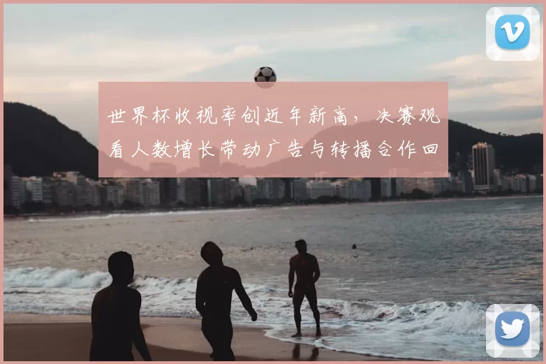 世界杯收视率创近年新高，决赛观看人数增长带动广告与转播合作回暖