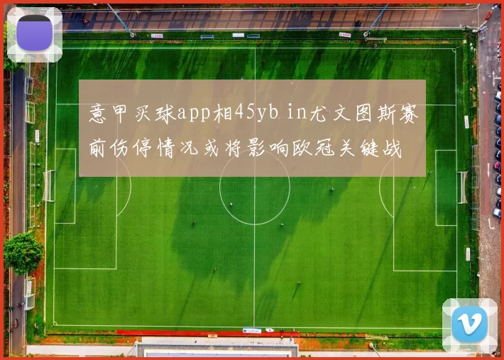意甲买球app相45yb in尤文图斯赛前伤停情况或将影响欧冠关键战