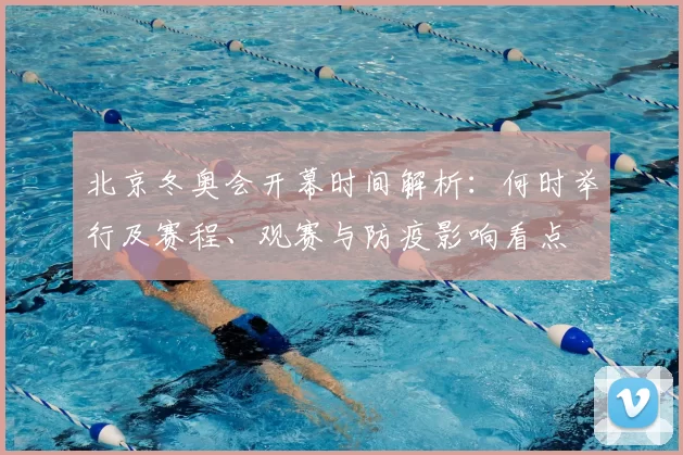 北京冬奥会开幕时间解析：何时举行及赛程、观赛与防疫影响看点