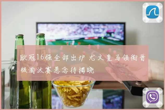 欧冠16强全部出炉 尤文皇马领衔晋级淘汰赛悬念待揭晓