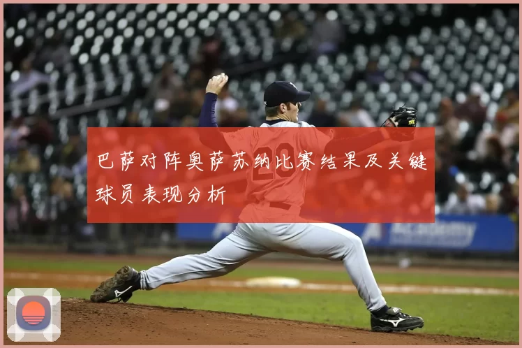 巴萨对阵奥萨苏纳比赛结果及关键球员表现分析