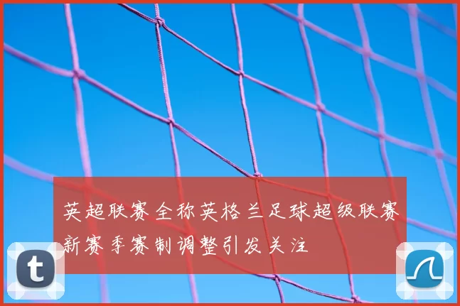 英超联赛全称英格兰足球超级联赛新赛季赛制调整引发关注