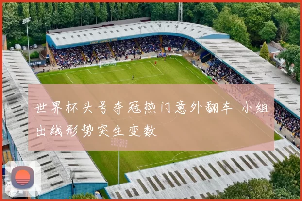 世界杯头号夺冠热门意外翻车 小组出线形势突生变数