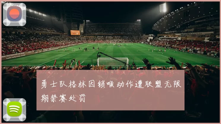 勇士队格林因锁喉动作遭联盟无限期禁赛处罚