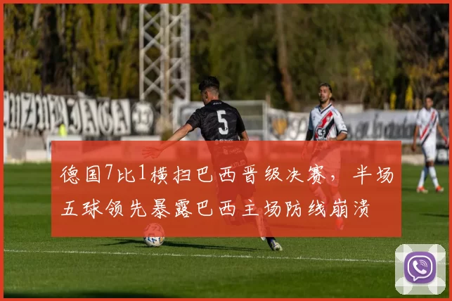 德国7比1横扫巴西晋级决赛,半场五球领先暴露巴西主场防线崩溃