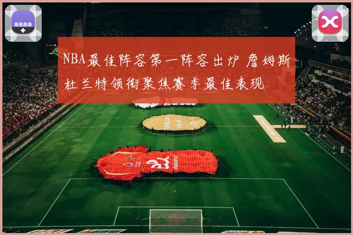 NBA最佳阵容第一阵容出炉 詹姆斯杜兰特领衔聚焦赛季最佳表现