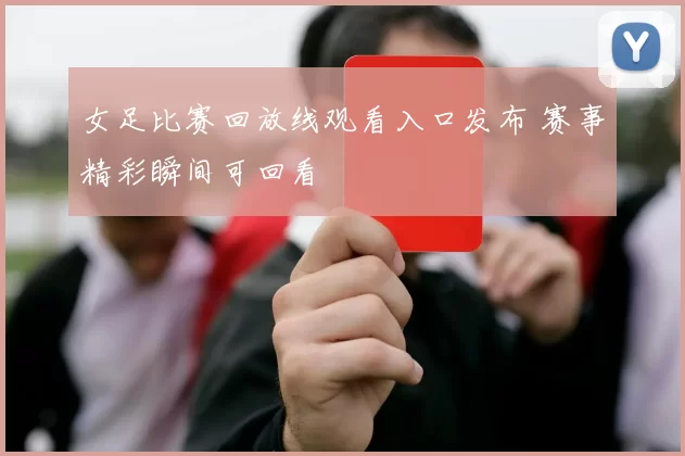 女足比赛回放线观看入口发布 赛事精彩瞬间可回看