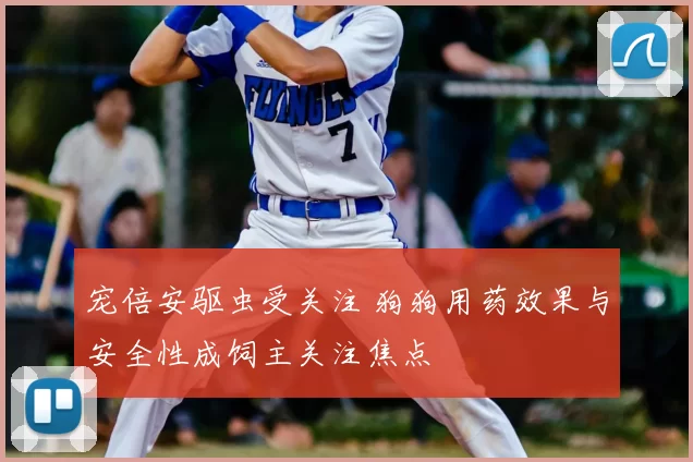 宠倍安驱虫受关注 狗狗用药效果与安全性成饲主关注焦点