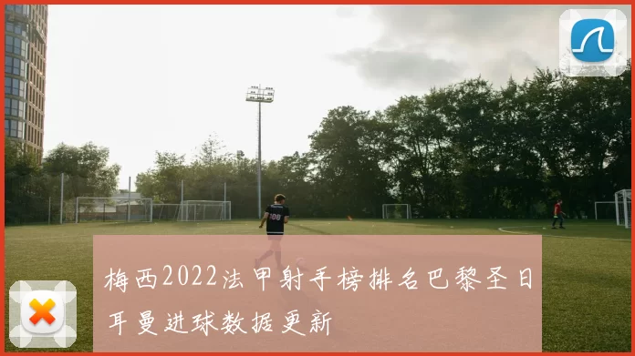 梅西2022法甲射手榜排名巴黎圣日耳曼进球数据更新