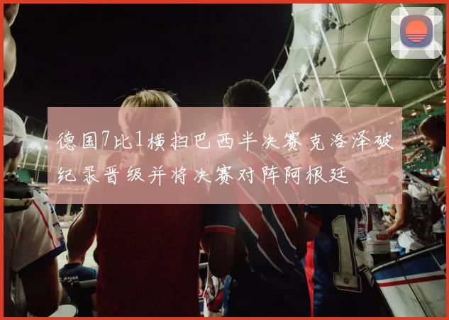 德国7比1横扫巴西半决赛克洛泽破纪录晋级并将决赛对阵阿根廷