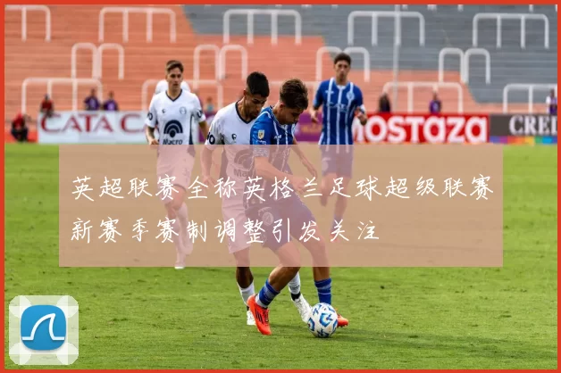 英超联赛全称英格兰足球超级联赛新赛季赛制调整引发关注