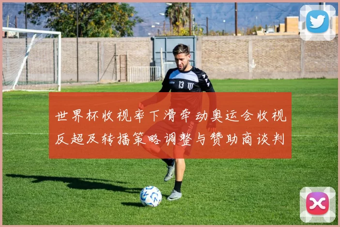 世界杯收视率下滑牵动奥运会收视反超及转播策略调整与赞助商谈判