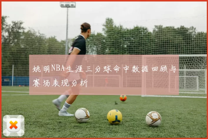 姚明NBA生涯三分球命中数据回顾与赛场表现分析