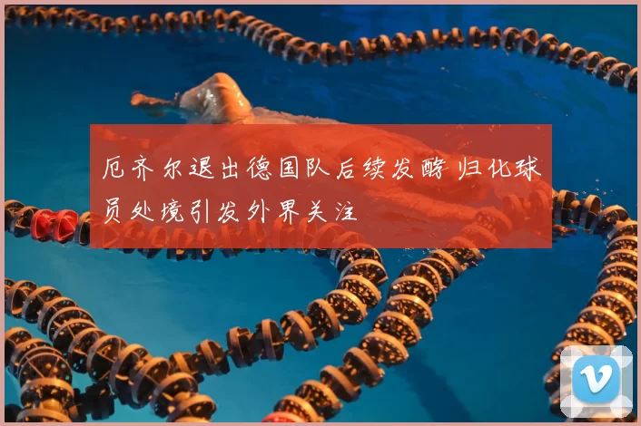 厄齐尔退出德国队后续发酵 归化球员处境引发外界关注