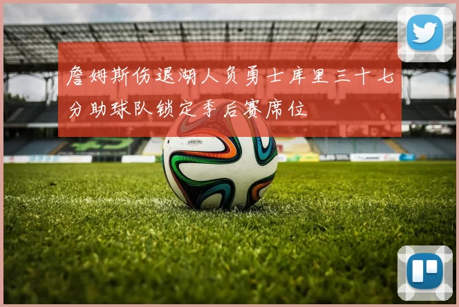 詹姆斯伤退湖人负勇士库里三十七分助球队锁定季后赛席位