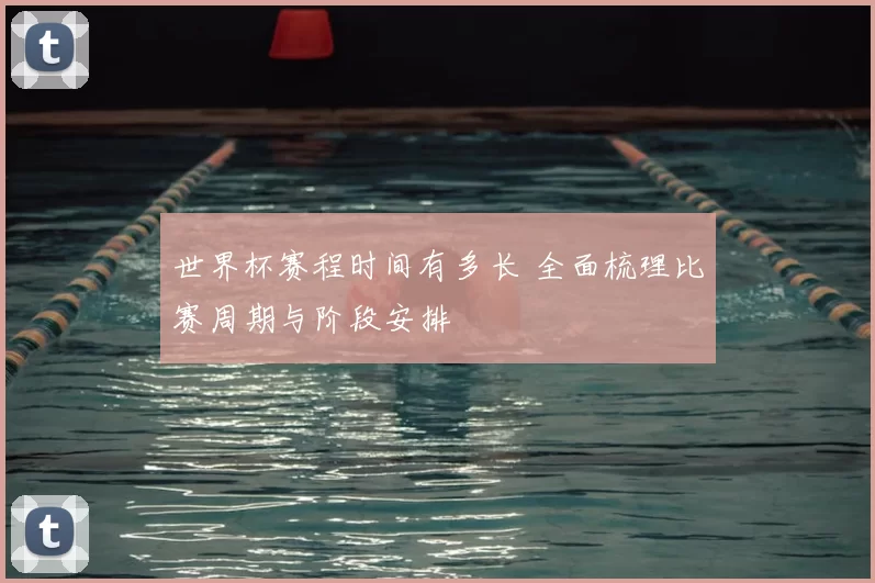 世界杯赛程时间有多长 全面梳理比赛周期与阶段安排