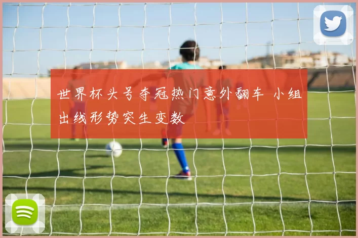 世界杯头号夺冠热门意外翻车 小组出线形势突生变数