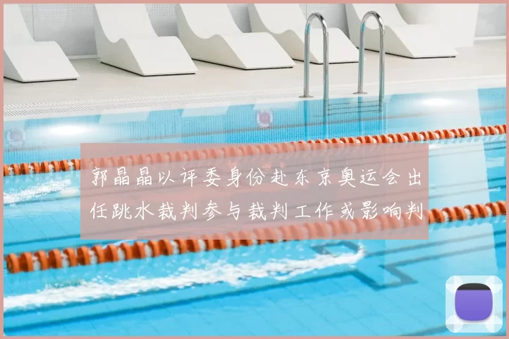 郭晶晶以评委身份赴东京奥运会出任跳水裁判参与裁判工作或影响判罚尺度