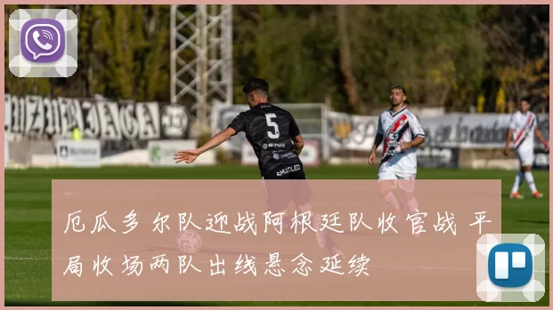 厄瓜多尔队迎战阿根廷队收官战 平局收场两队出线悬念延续