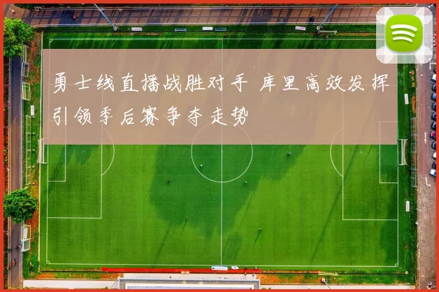 勇士线直播战胜对手 库里高效发挥引领季后赛争夺走势