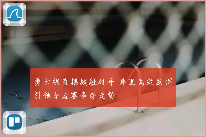 勇士线直播战胜对手 库里高效发挥引领季后赛争夺走势