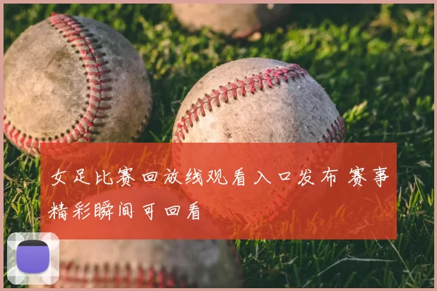 女足比赛回放线观看入口发布 赛事精彩瞬间可回看