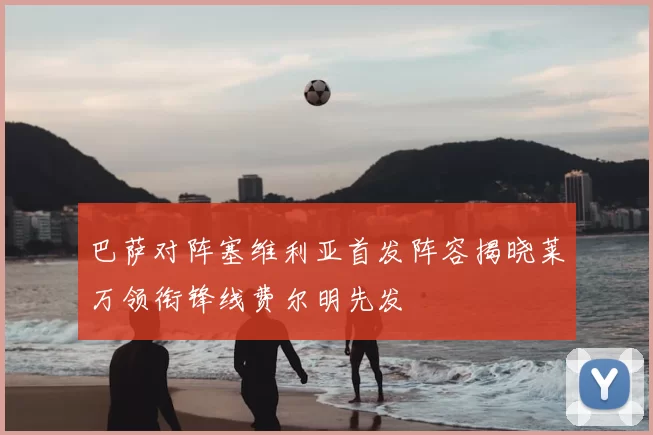 巴萨对阵塞维利亚首发阵容揭晓莱万领衔锋线费尔明先发