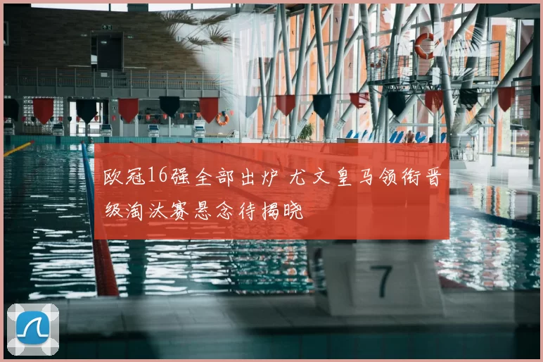 欧冠16强全部出炉 尤文皇马领衔晋级淘汰赛悬念待揭晓