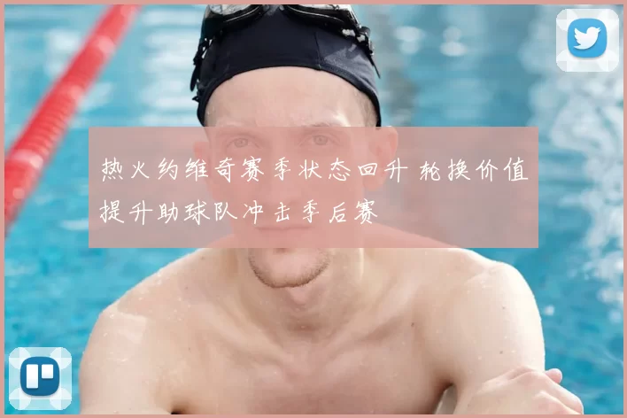 热火约维奇赛季状态回升 轮换价值提升助球队冲击季后赛