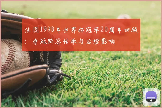 法国1998年世界杯冠军20周年回顾:夺冠阵容传承与后续影响