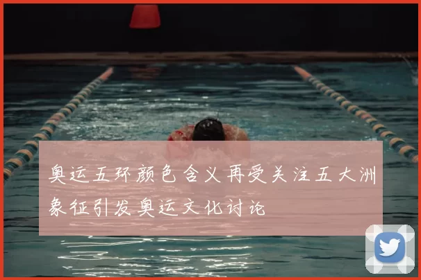 奥运五环颜色含义再受关注五大洲象征引发奥运文化讨论