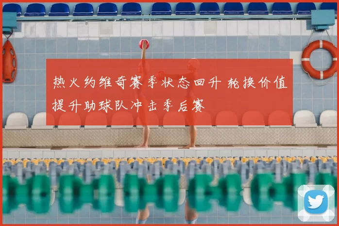 热火约维奇赛季状态回升 轮换价值提升助球队冲击季后赛