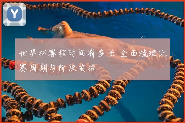 世界杯赛程时间有多长 全面梳理比赛周期与阶段安排