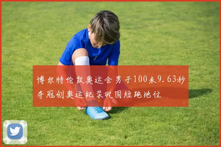 博尔特伦敦奥运会男子100米9.63秒夺冠创奥运纪录巩固短跑地位